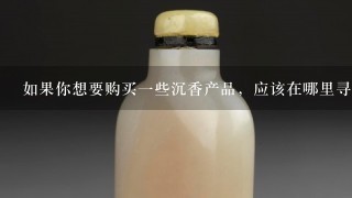 如果你想要购买一些沉香产品，应该在哪里寻找它们呢？