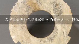 我听说壶光砂色是比较耐久的颜色之一，但你知道它的最大缺点是什么么？