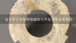 这个名字在你所知道的人中是否常见或独特？