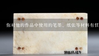 你对他的作品中使用的笔墨、纸张等材料有任何特别的看法么？