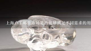 上海卢工邮票市场是否能够满足不同需求的用户群体的需求例如对价格敏感型消费者对品质要求高者或是追求独特收藏品人士？