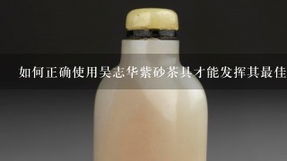 如何正确使用吴志华紫砂茶具才能发挥其最佳效果？