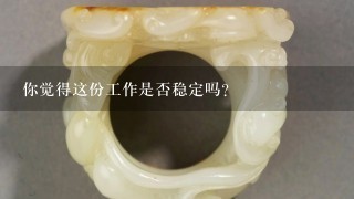 你觉得这份工作是否稳定吗？