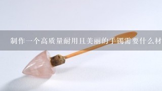 制作一个高质量耐用且美丽的手镯需要什么材料？