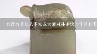 有没有其他艺术家或大师对孙中伏的作品有类似的评价或反馈？如果有的话你可以分享一下他们的看法么？