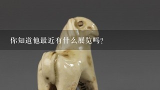 你知道他最近有什么展览吗？