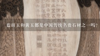 蓝田玉和黄玉都是中国传统名贵石材之一吗？