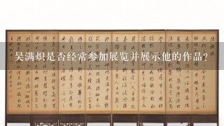 吴满炽是否经常参加展览并展示他的作品？