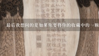 最后我想问的是如果你要将你的收藏中的一颗珍稀宝石出售给一位陌生人你会希望得到多少钱来补偿你失去的东西价值呢？