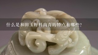 什么是和田玉籽料肉青的特点有哪些？