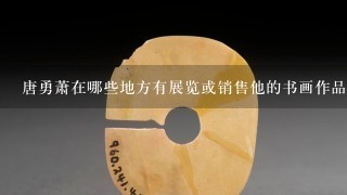 唐勇萧在哪些地方有展览或销售他的书画作品呢？