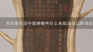 在日常生活中能够做些什么来提高自己的书法技能呢？