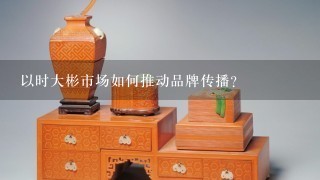 以时大彬市场如何推动品牌传播?