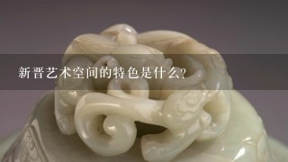 新晋艺术空间的特色是什么?