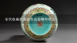 宋代收藏的漆器作品有哪些特点?