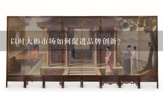 以时大彬市场如何促进品牌创新?