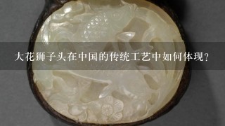 大花狮子头在中国的传统工艺中如何体现?