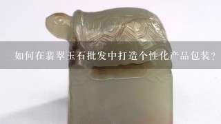 如何在翡翠玉石批发中打造个性化产品包装?