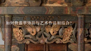 如何将翡翠饰品与艺术作品相结合?