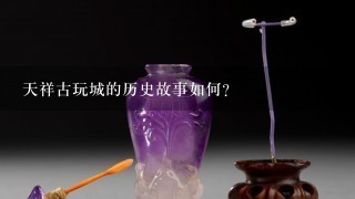 天祥古玩城的历史故事如何?