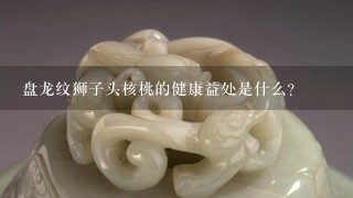 盘龙纹狮子头核桃的健康益处是什么?