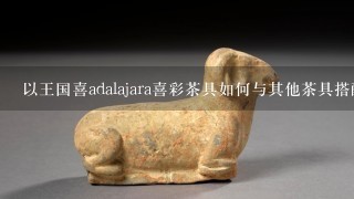 以王国喜adalajara喜彩茶具如何与其他茶具搭配使用?